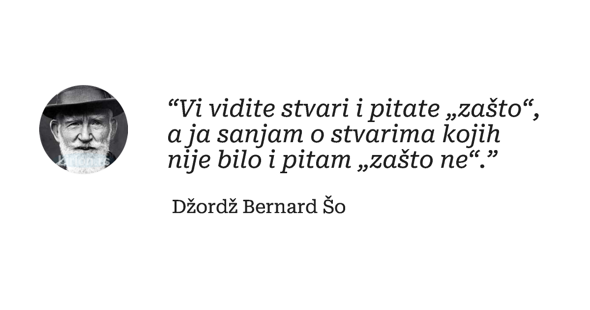 “Vi vidite stvari i pitate „zašto“, a ja sanjam o stvarima kojih nije bilo i pitam „zašto ne“.”