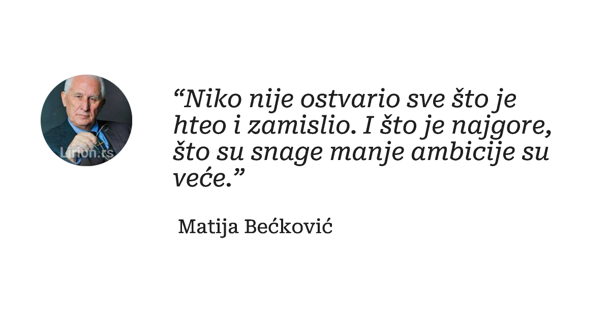 “Niko nije ostvario sve što je hteo i zamislio. I što je najgore, što su snage manje ambicije su veće.”
