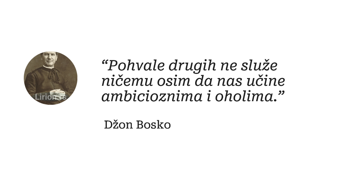 “Pohvale drugih ne služe ničemu osim da nas učine ambicioznima i oholima.”