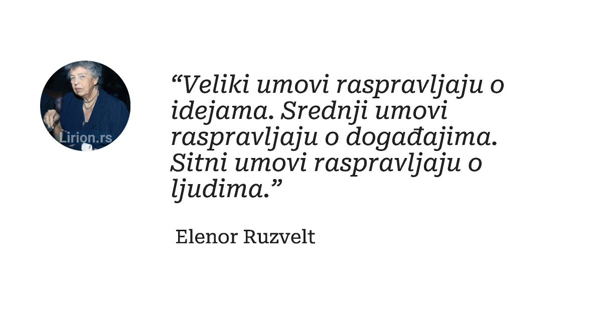“Veliki umovi raspravljaju o idejama. Srednji umovi raspravljaju o događajima. Sitni umovi raspravljaju o ljudima.”