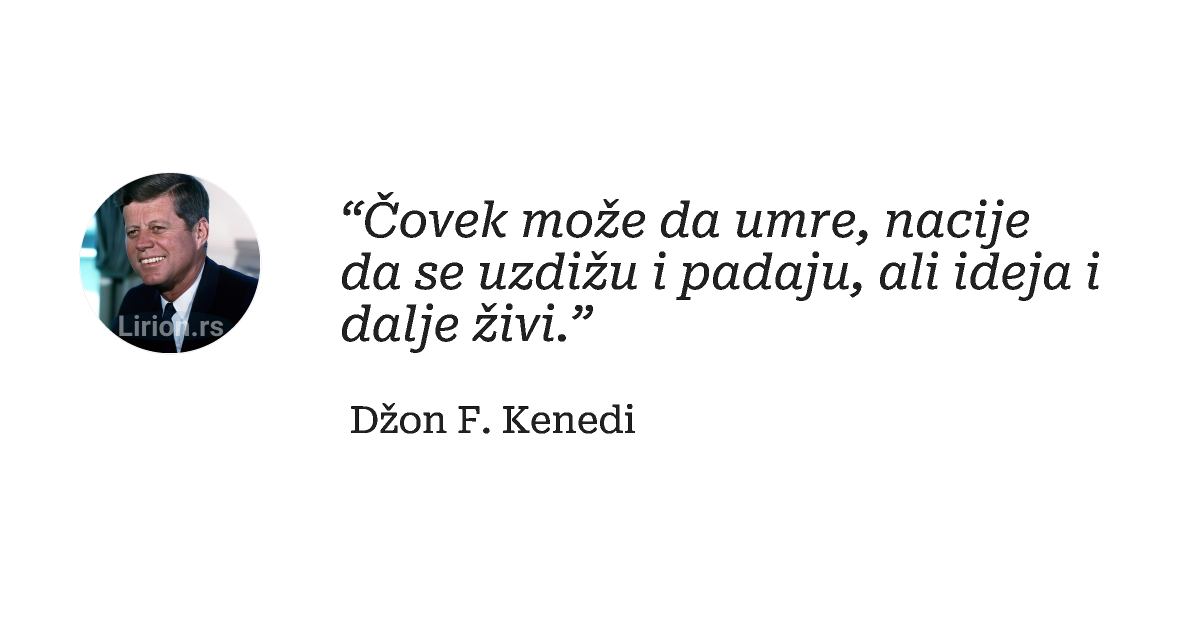 “Čovek može da umre, nacije da se uzdižu i padaju, ali ideja i dalje živi.”