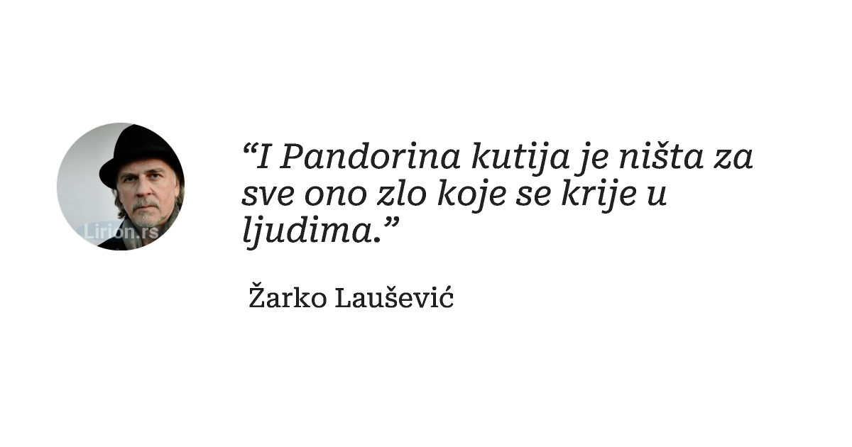 “I Pandorina kutija je ništa za sve ono zlo koje se krije u ljudima.”