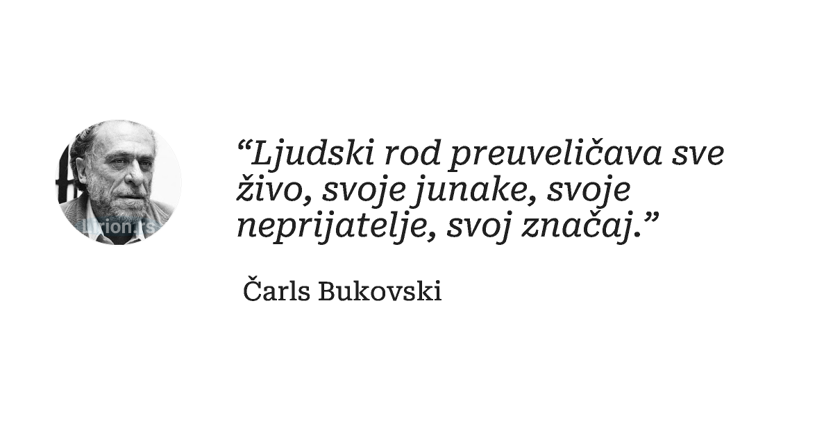 “Ljudski rod preuveličava sve živo, svoje junake, svoje neprijatelje, svoj značaj.”
