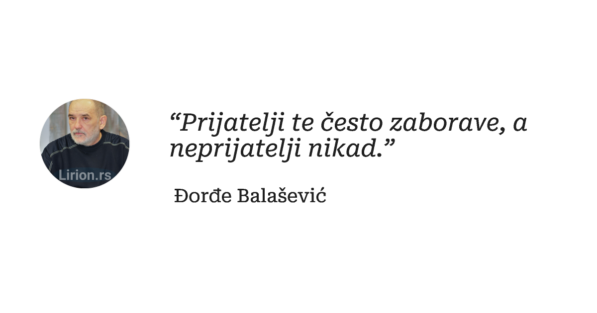 “Prijatelji te često zaborave, a neprijatelji nikad.”
