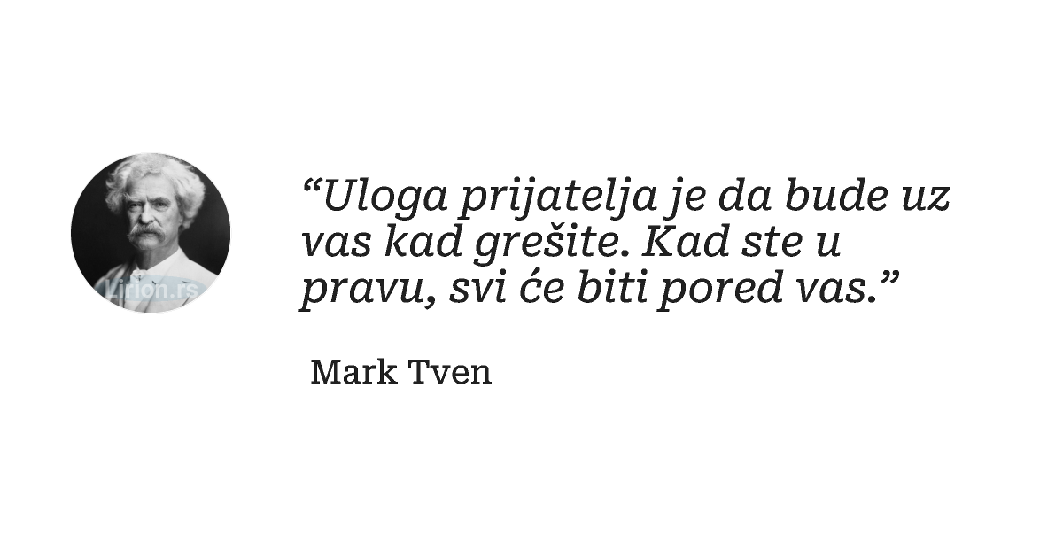 “Uloga prijatelja je da bude uz vas kad grešite. Kad ste u pravu, svi će biti pored vas.”