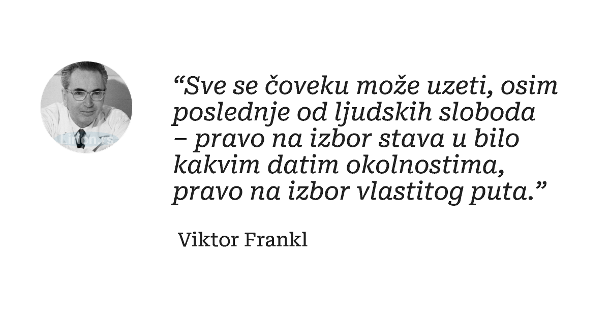“Sve se čoveku može uzeti, osim poslednje od ljudskih sloboda – pravo na izbor stava u bilo kakvim datim okolnostima,...