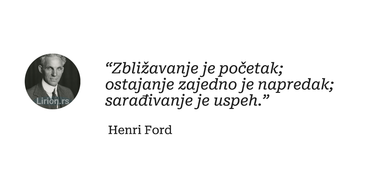 “Zbližavanje je početak; ostajanje zajedno je napredak; sarađivanje je uspeh.”