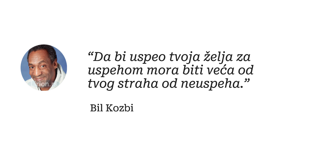 “Da bi uspeo tvoja želja za uspehom mora biti veća od tvog straha od neuspeha.”