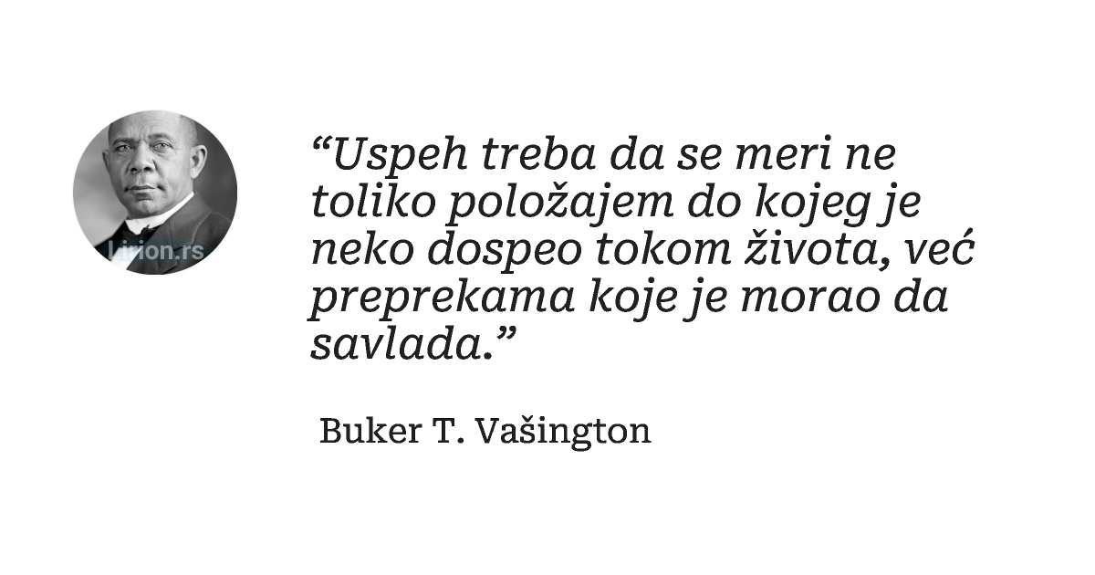 “Uspeh treba da se meri ne toliko položajem do kojeg je neko dospeo tokom života, već preprekama koje je morao...