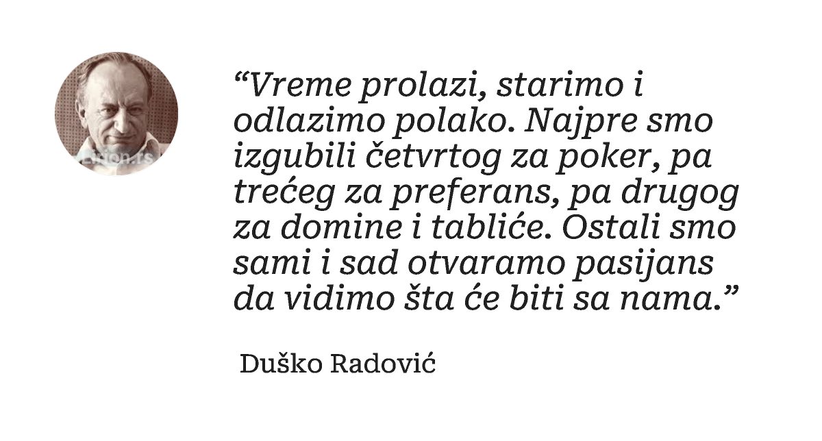 “Vreme prolazi, starimo i odlazimo polako. Najpre smo izgubili četvrtog za poker, pa trećeg za preferans, pa drugog za domine...