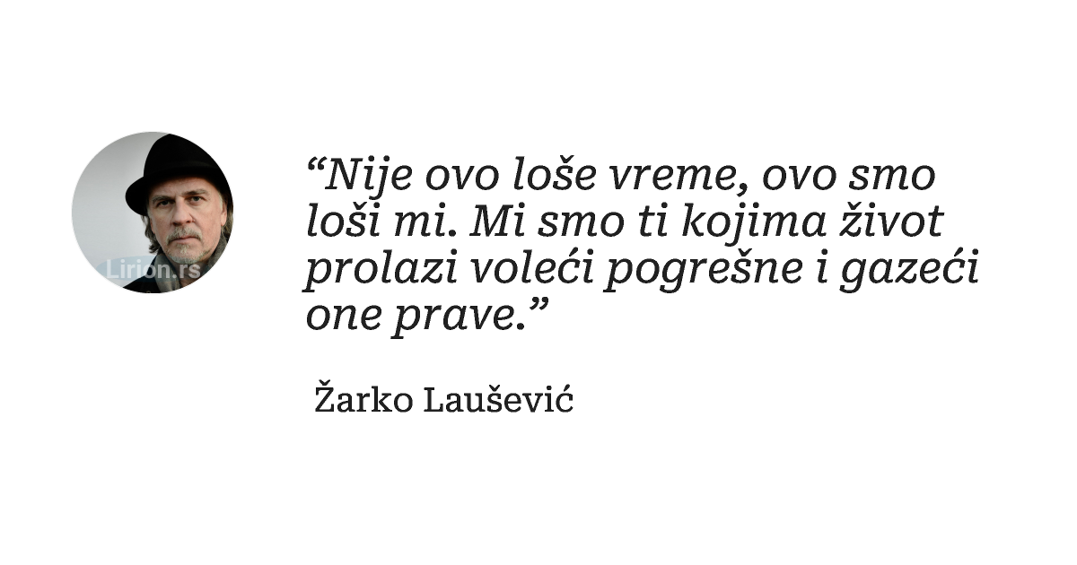 “Nije ovo loše vreme, ovo smo loši mi. Mi smo ti kojima život prolazi voleći pogrešne i gazeći one prave.”