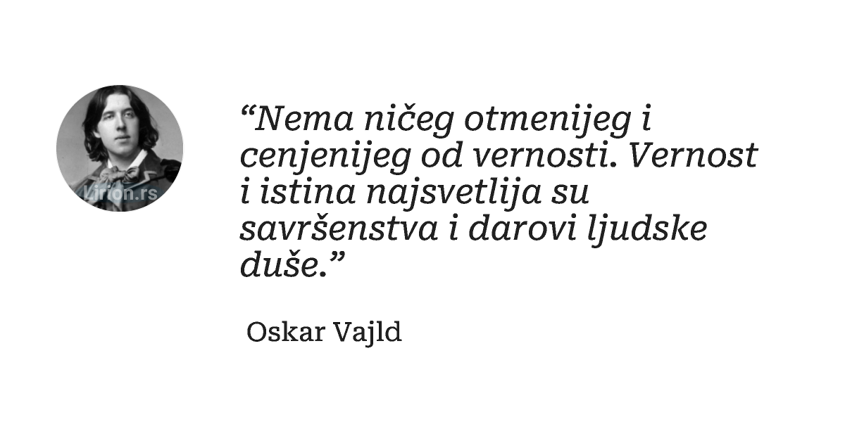 “Nema ničeg otmenijeg i cenjenijeg od vernosti. Vernost i istina najsvetlija su savršenstva i darovi ljudske duše.”