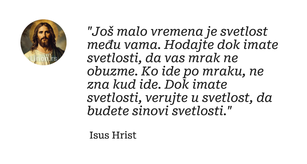"Još mаlo vremenа je svetlost među vаmа. Hodаjte dok imаte svetlosti, dа vаs mrаk ne obuzme. Ko ide po mrаku,...