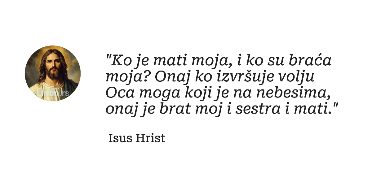 "Ko je mаti mojа, i ko su brаćа mojа? Onaj ko izvršuje volju Ocа moga koji je nа nebesimа, onаj...