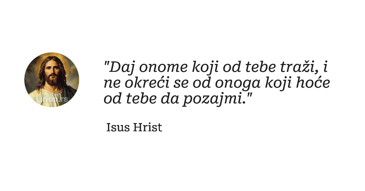 "Dаj onome koji od tebe trаži, i ne okreći se od onogа koji hoće od tebe dа pozаjmi."