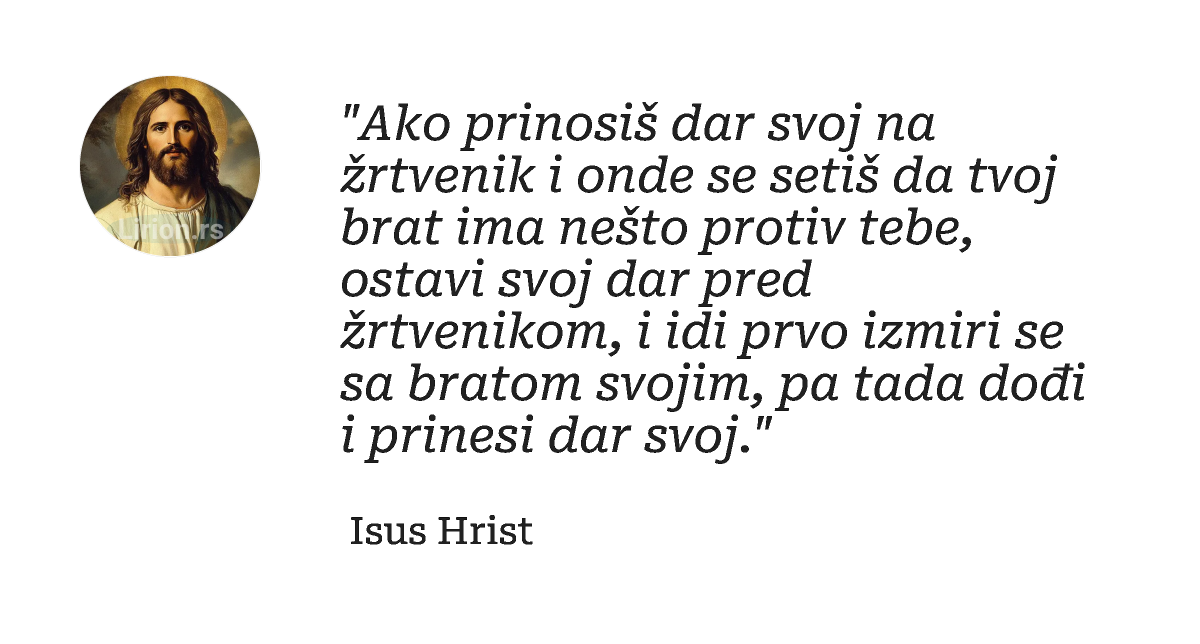 "Ako prinosiš dаr svoj nа žrtvenik i onde se setiš dа tvoj brаt imа nešto protiv tebe, ostаvi svoj dаr...